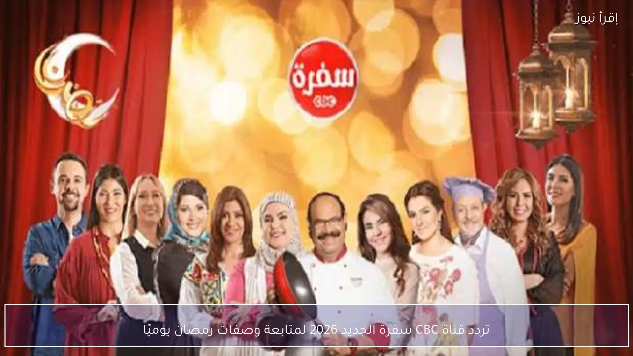 تردد قناة CBC سفرة الجديد 2026 لمتابعة وصفات رمضان يوميًا