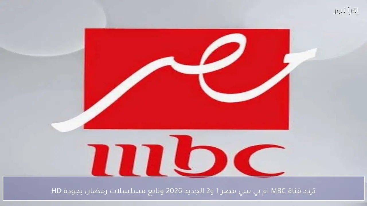 تردد قناة MBC ام بي سي مصر 1 و2 الجديد 2026 وتابع مسلسلات رمضان بجودة HD و SD