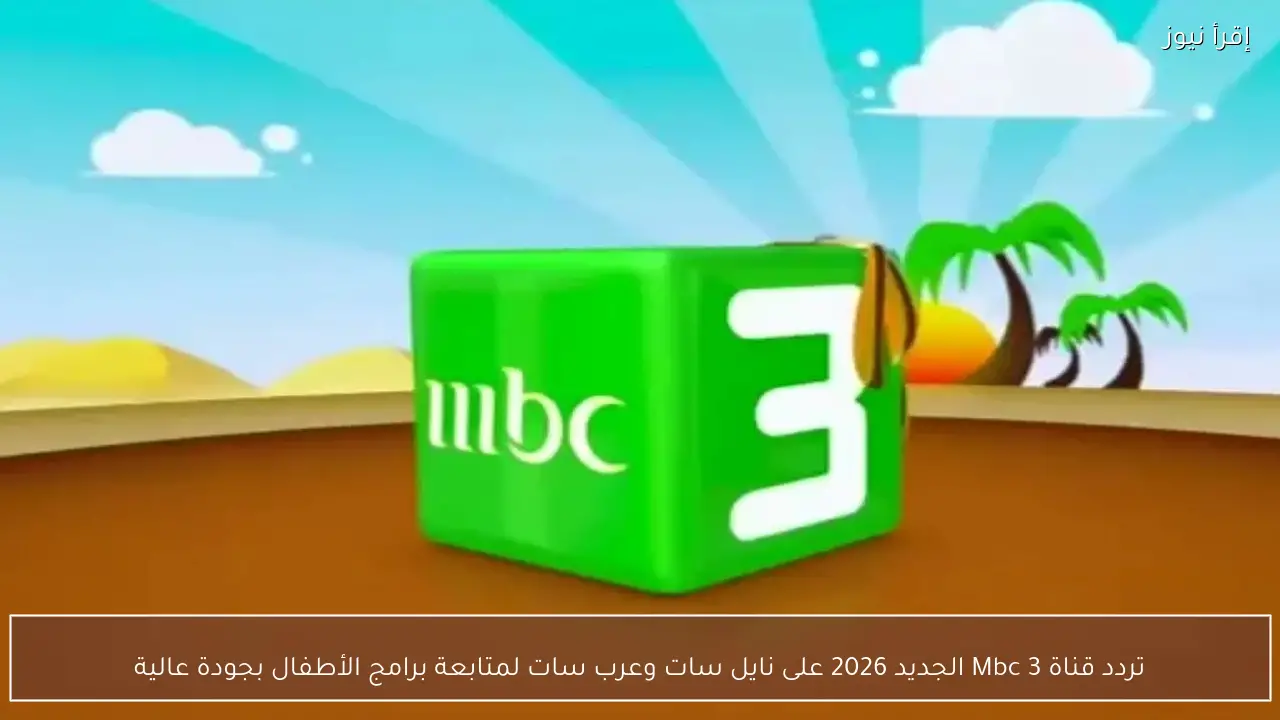 تردد قناة Mbc 3 الجديد 2026 على نايل سات وعرب سات لمتابعة برامج الأطفال بجودة عالية