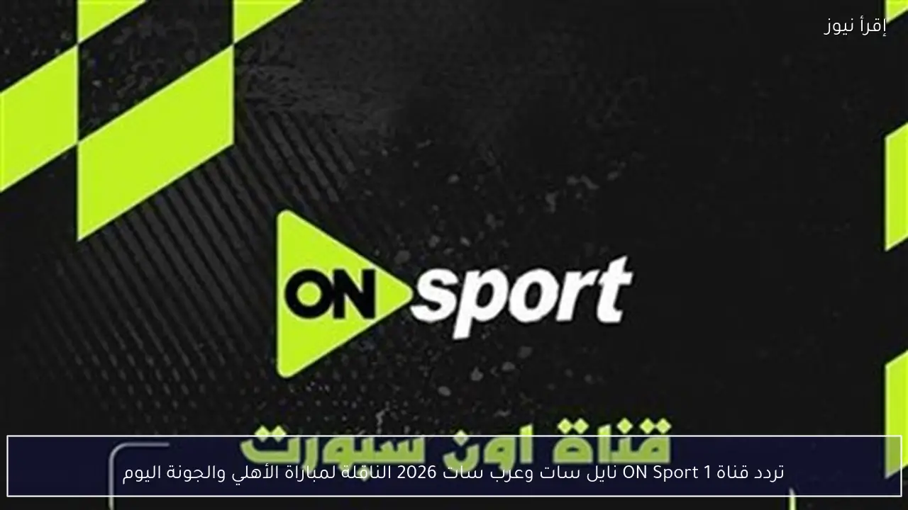 تردد قناة ON Sport 1 نايل سات وعرب سات 2026 الناقلة لمباراة الأهلي والجونة اليوم