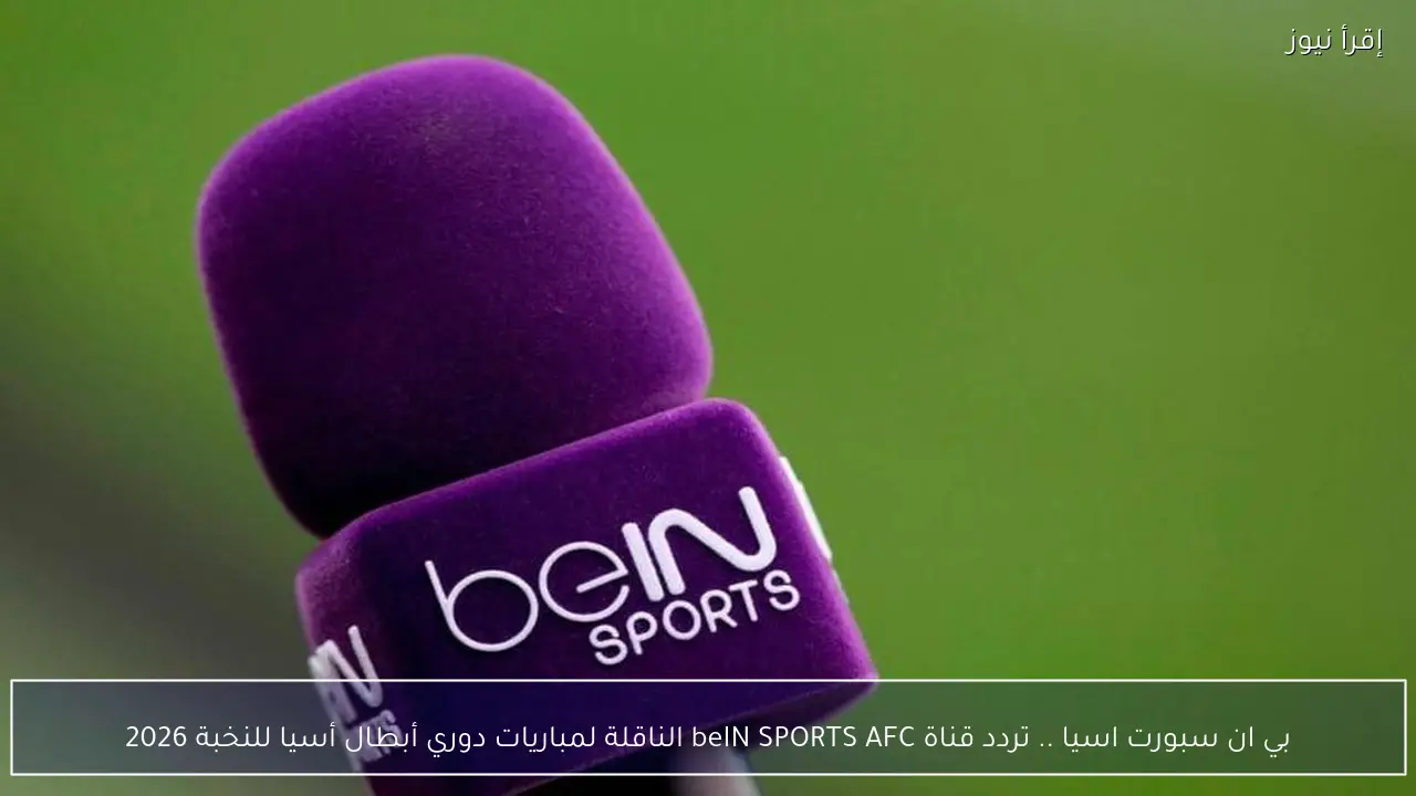بي ان سبورت اسيا .. تردد قناة beIN SPORTS AFC الناقلة لمباريات دوري أبطال أسيا للنخبة 2026