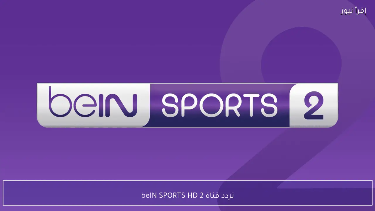 تردد قناة beIN SPORTS HD 2 الجديد علي نايل سات 2026 أحدث تردد لمتابعة المباريات بجودة اتش دي