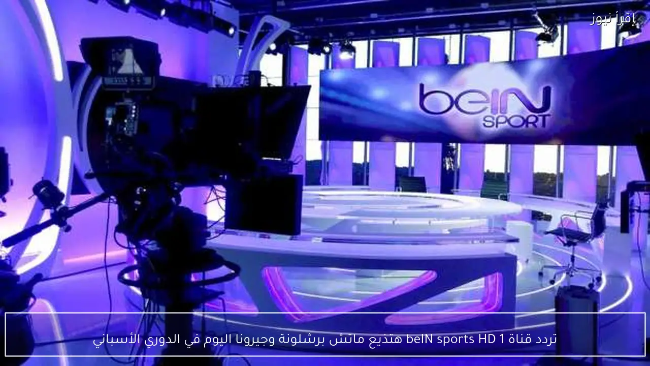 تردد قناة beIN sports HD 1 هتذيع ماتش برشلونة وجيرونا اليوم في الدوري الأسباني