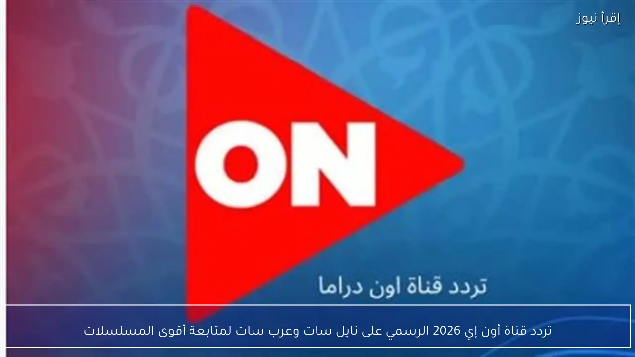 تردد قناة أون إي 2026 الجديد على نايل سات وعرب سات لمتابعة أقوى المسلسلات