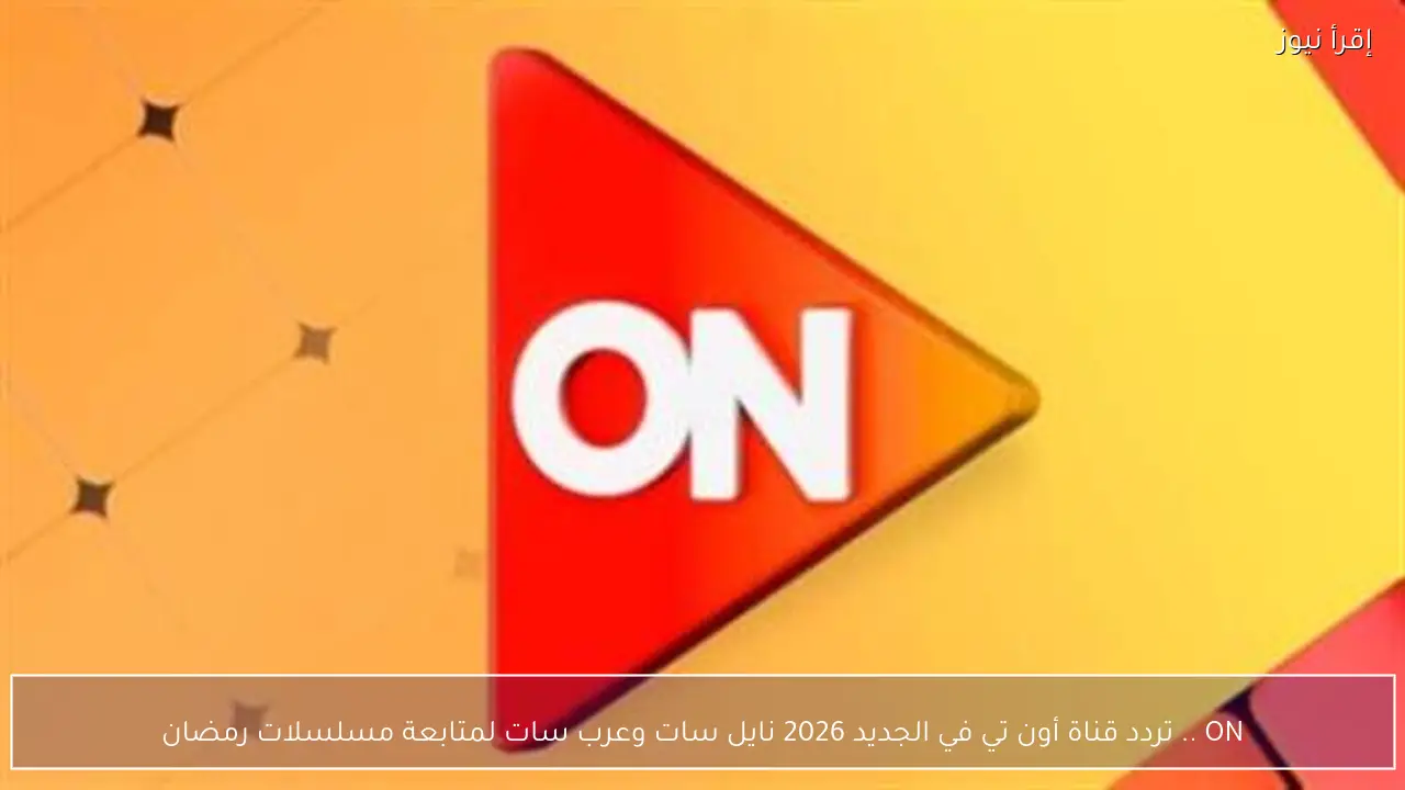 ON .. تردد قناة أون تي في الجديد 2026 نايل سات وعرب سات لمتابعة مسلسلات رمضان