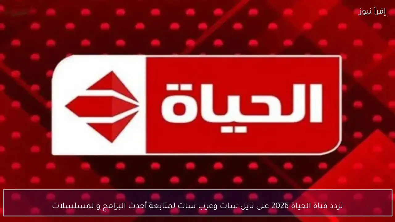 تردد قناة الحياة 2026 على نايل سات وعرب سات لمتابعة أحدث البرامج والمسلسلات