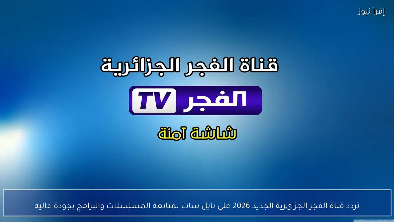 تردد قناة الفجر الجزائرية الجديد 2026 علي نايل سات لمتابعة المسلسلات والبرامج بجودة عالية