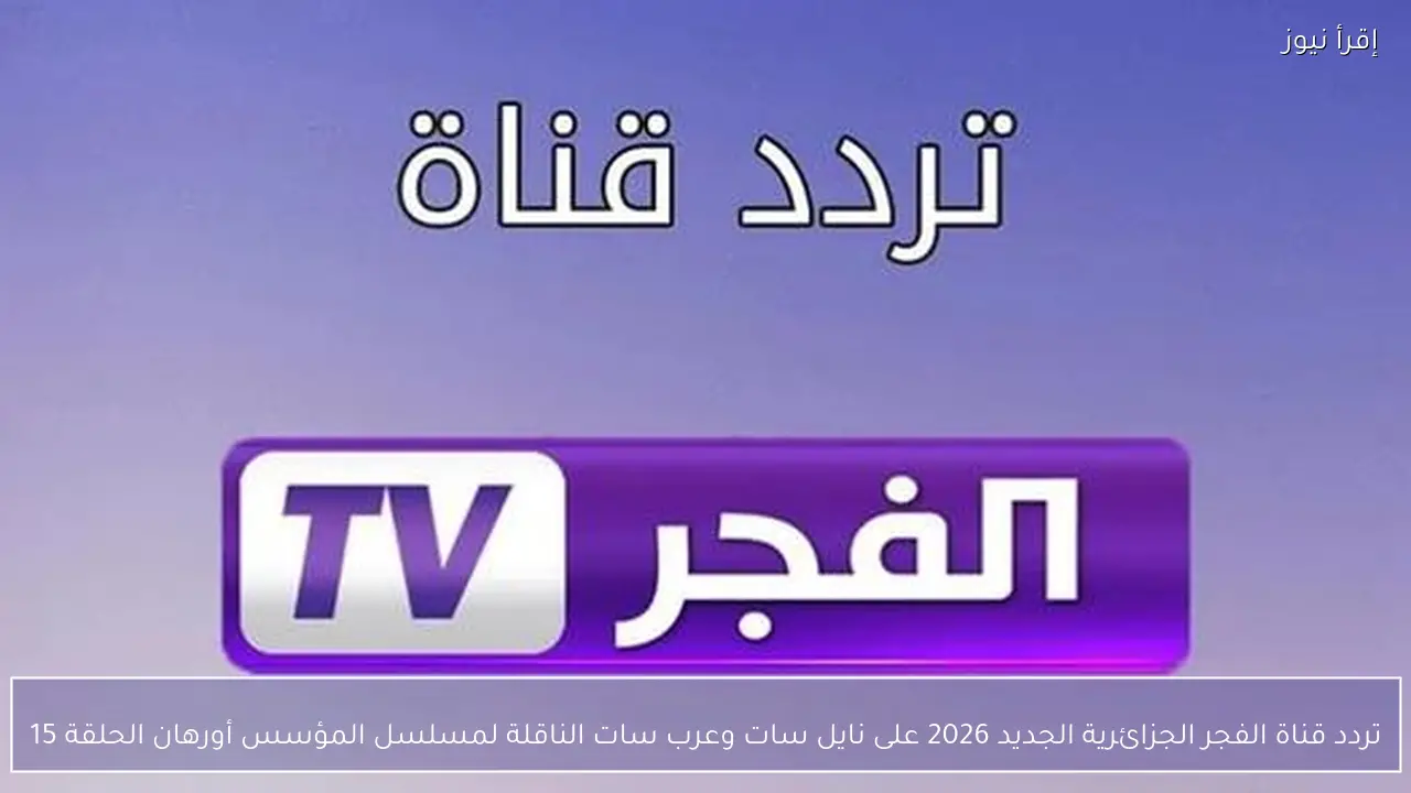 تردد قناة الفجر الجزائرية الجديد 2026 على نايل سات وعرب سات الناقلة لمسلسل المؤسس أورهان الحلقة 15