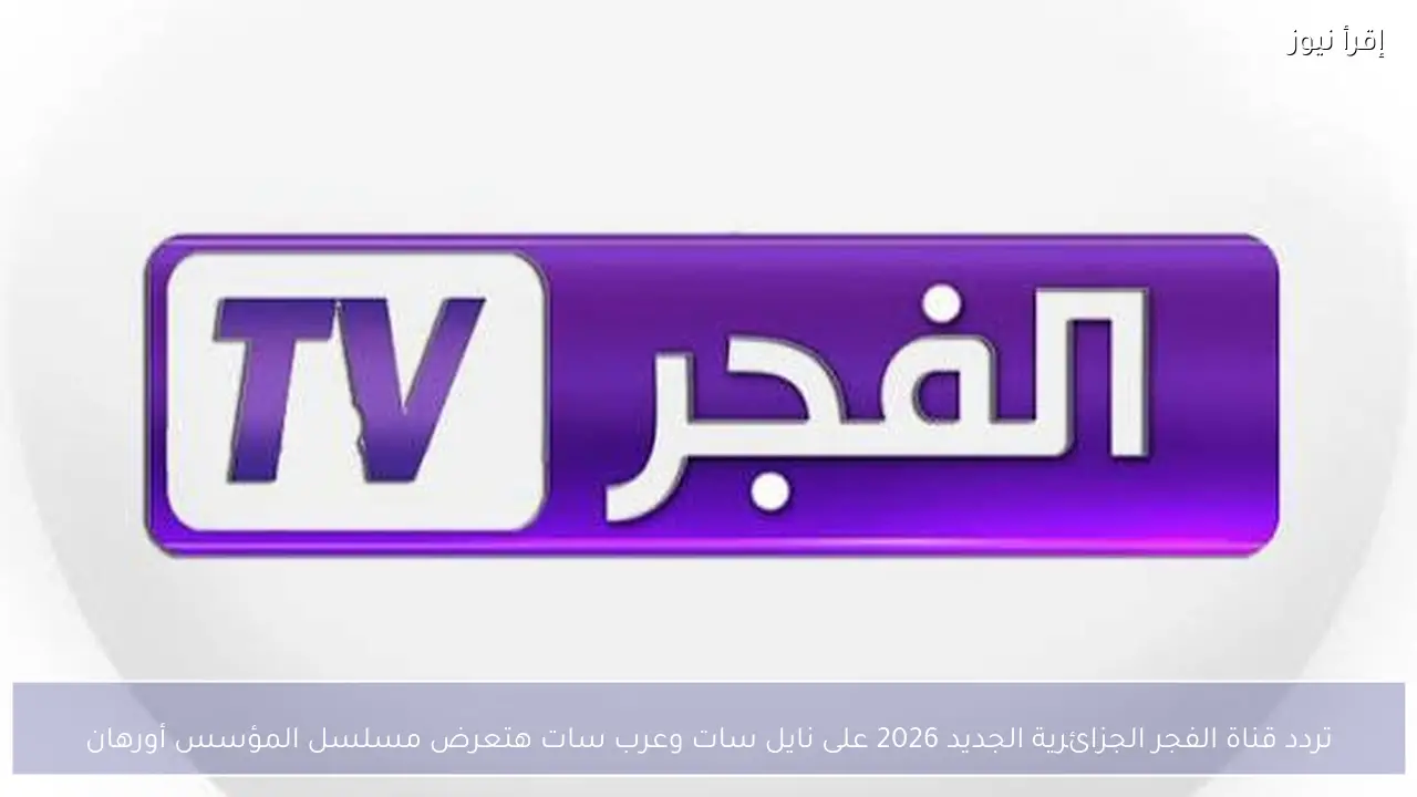 تردد قناة الفجر الجزائرية الجديد 2026 وموعد عرض مسلسل المؤسس أورهان