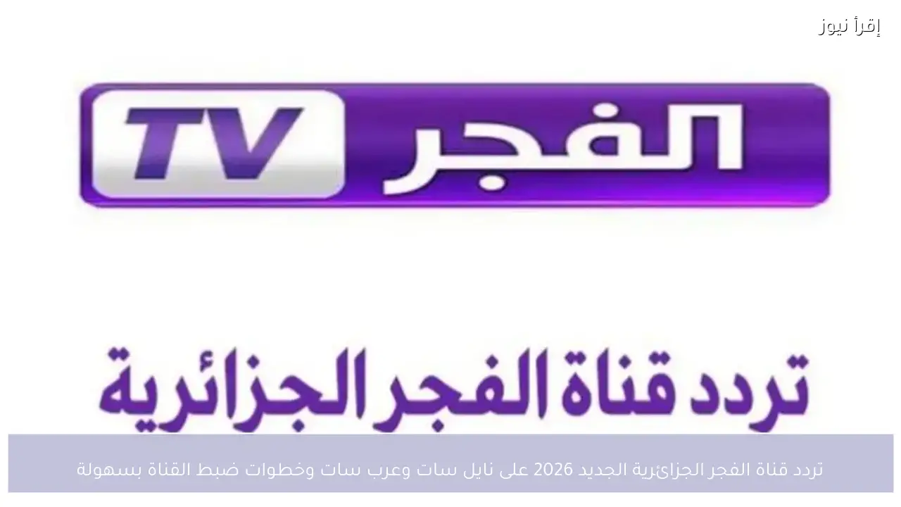 تردد قناة الفجر الجزائرية الجديد 2026 على نايل سات وعرب سات وخطوات ضبط القناة بسهولة