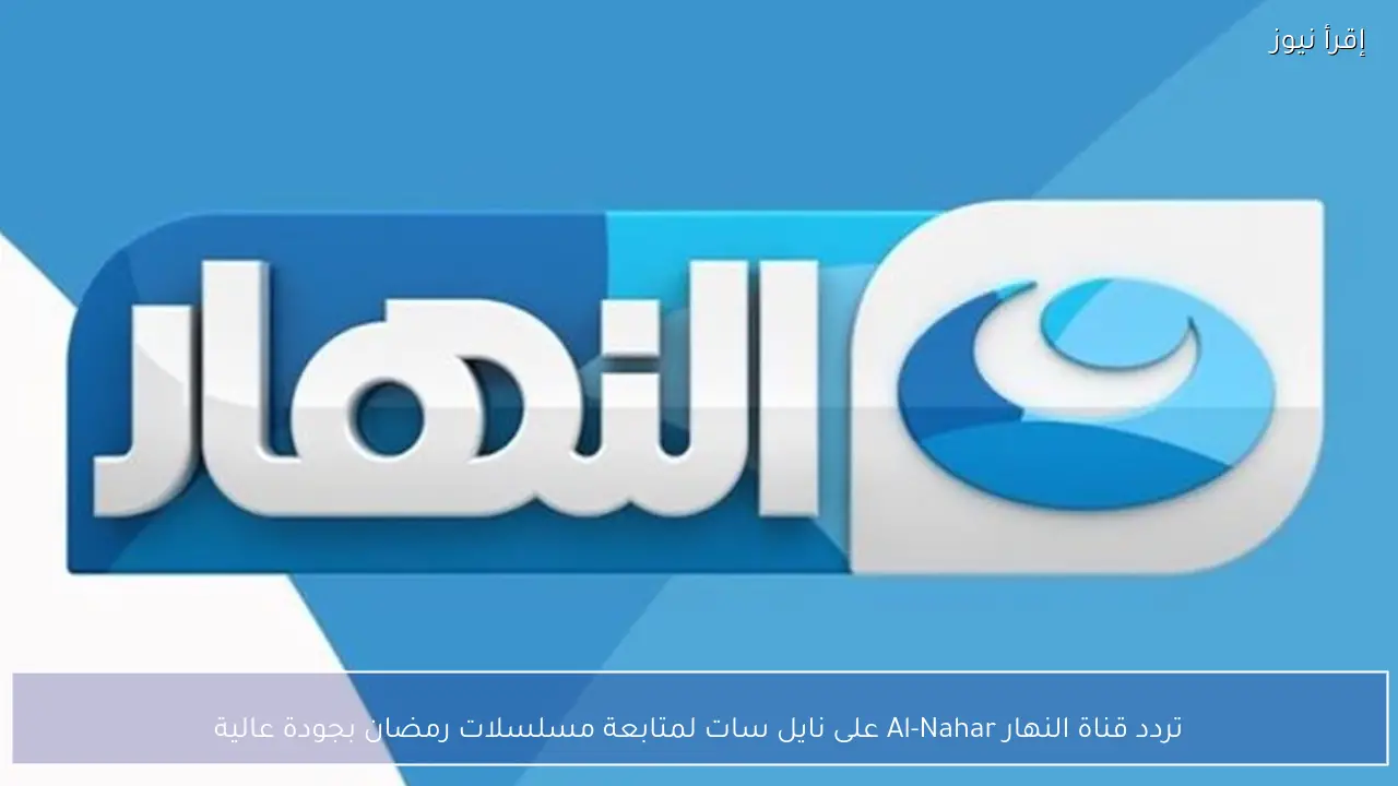 تردد قناة النهار Al-Nahar على نايل سات لمتابعة مسلسلات رمضان بجودة عالية