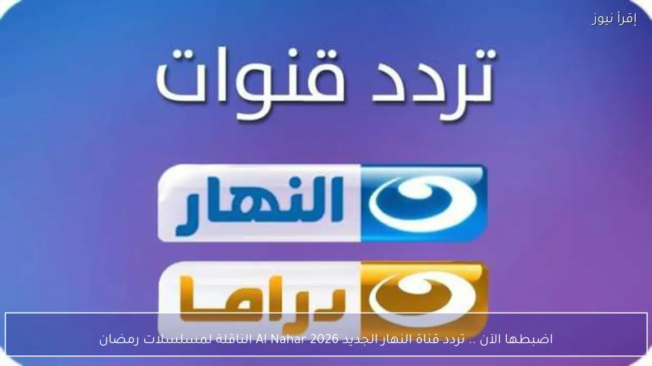 اضبطها الآن .. تردد قناة النهار الجديد 2026 Al Nahar الناقلة لمسلسلات رمضان