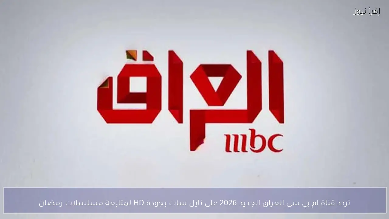 تردد قناة ام بي سي العراق الجديد 2026 على نايل سات بجودة HD لمتابعة مسلسلات رمضان