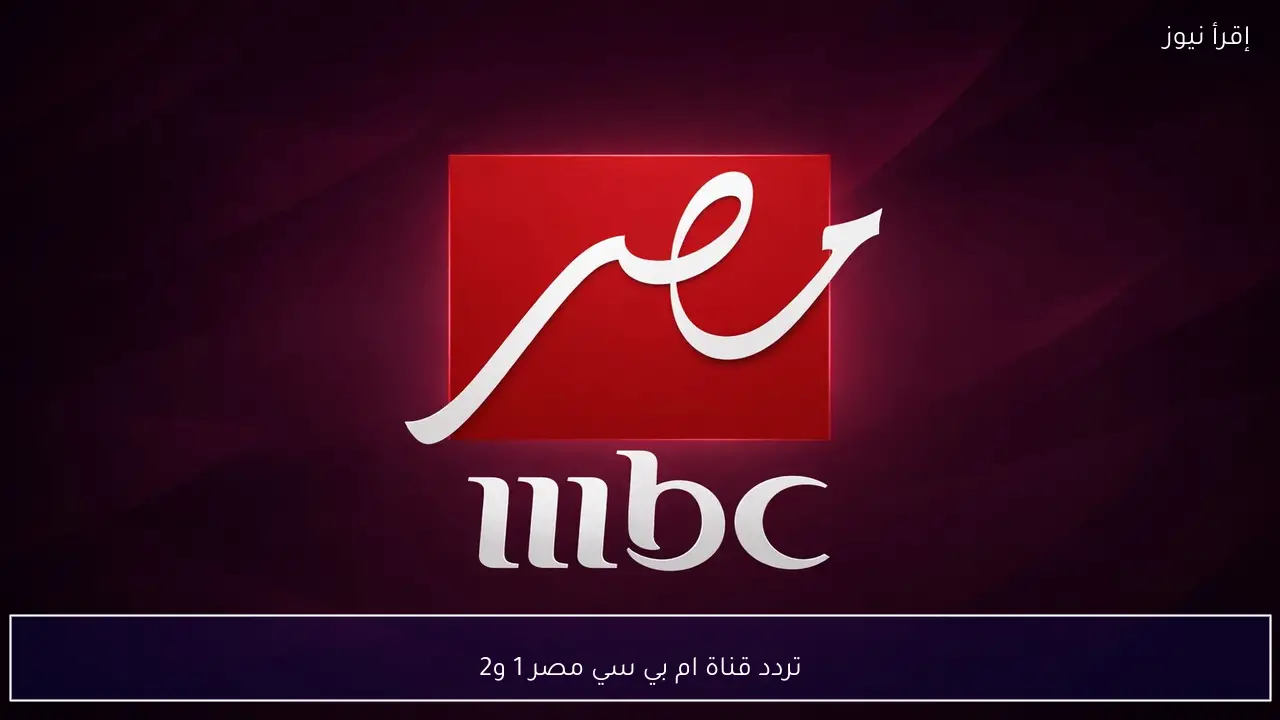 تردد قناة MBC ام بي سي مصر 1 و2 بأخر تحديث وتابع برامج ومسلسلات رمضان 2026 لحظة بلحظة