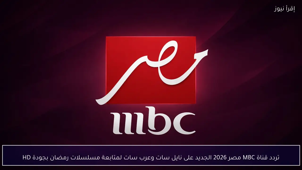 تردد قناة MBC مصر 2026 الجديد على نايل سات وعرب سات لمتابعة مسلسلات رمضان بجودة HD