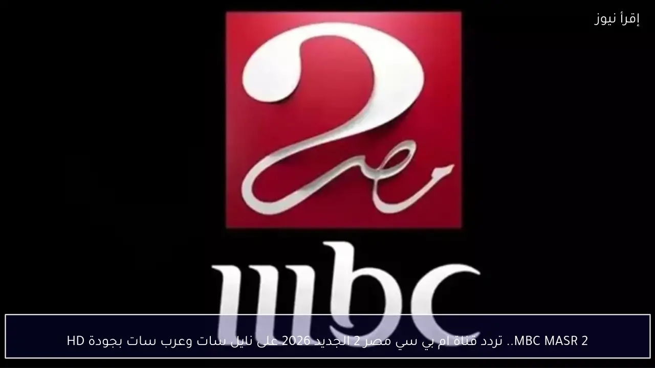 MBC MASR 2.. تردد قناة ام بي سي مصر 2 الجديد 2026 على نايل سات وعرب سات بجودة HD