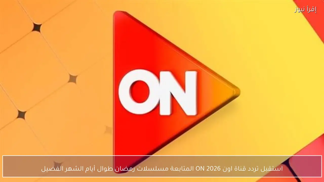 استقبل تردد قناة اون 2026 ON المتابعة مسلسلات رمضان طوال أيام الشهر الفضيل