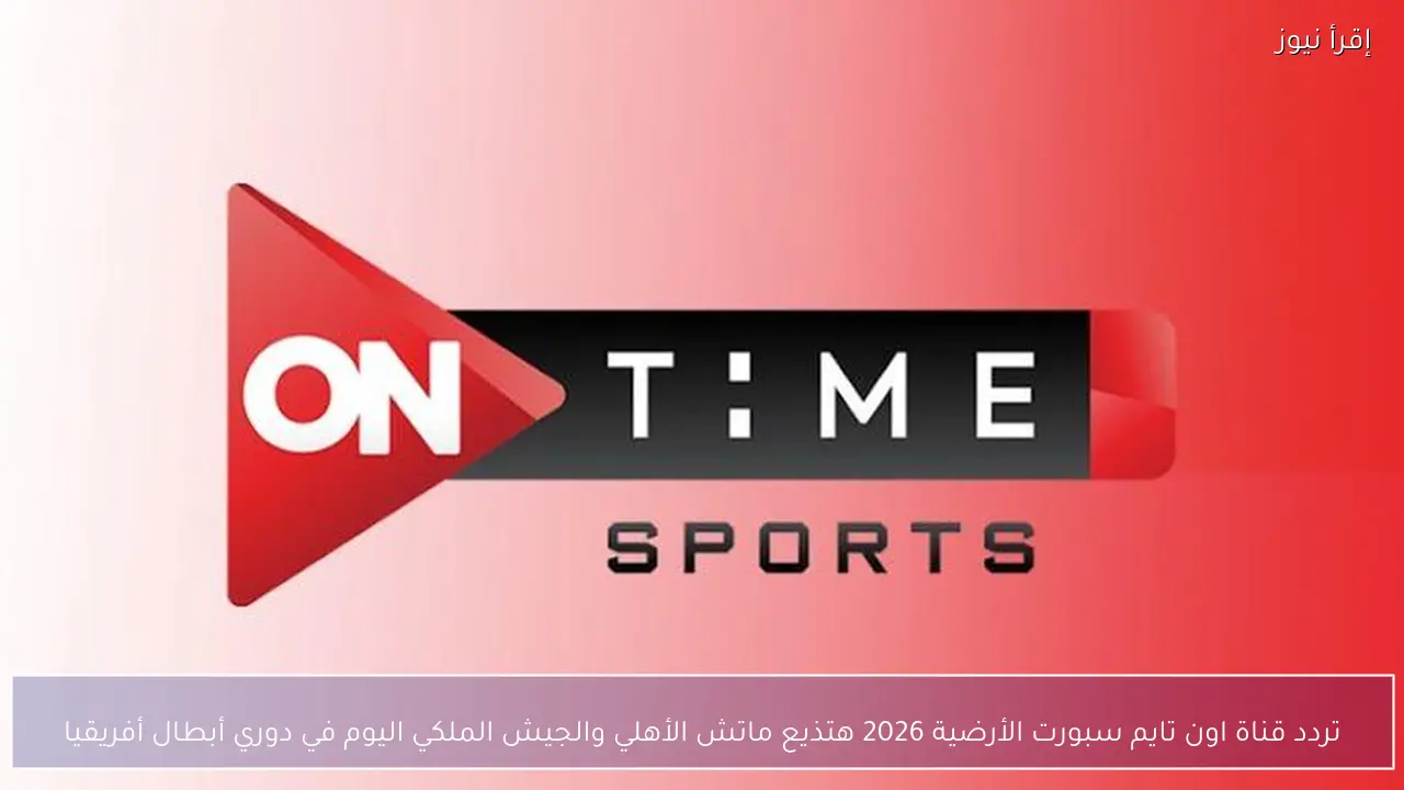 تردد قناة اون تايم سبورت الأرضية 2026 هتذيع ماتش الأهلي والجيش الملكي اليوم في دوري أبطال أفريقيا