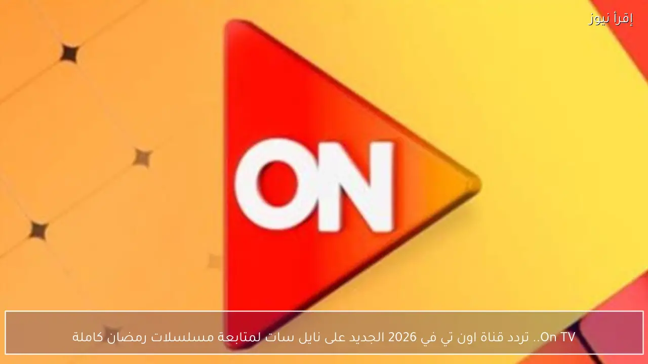On TV.. تردد قناة اون تي في 2026 الجديد على نايل سات لمتابعة مسلسلات رمضان كاملة