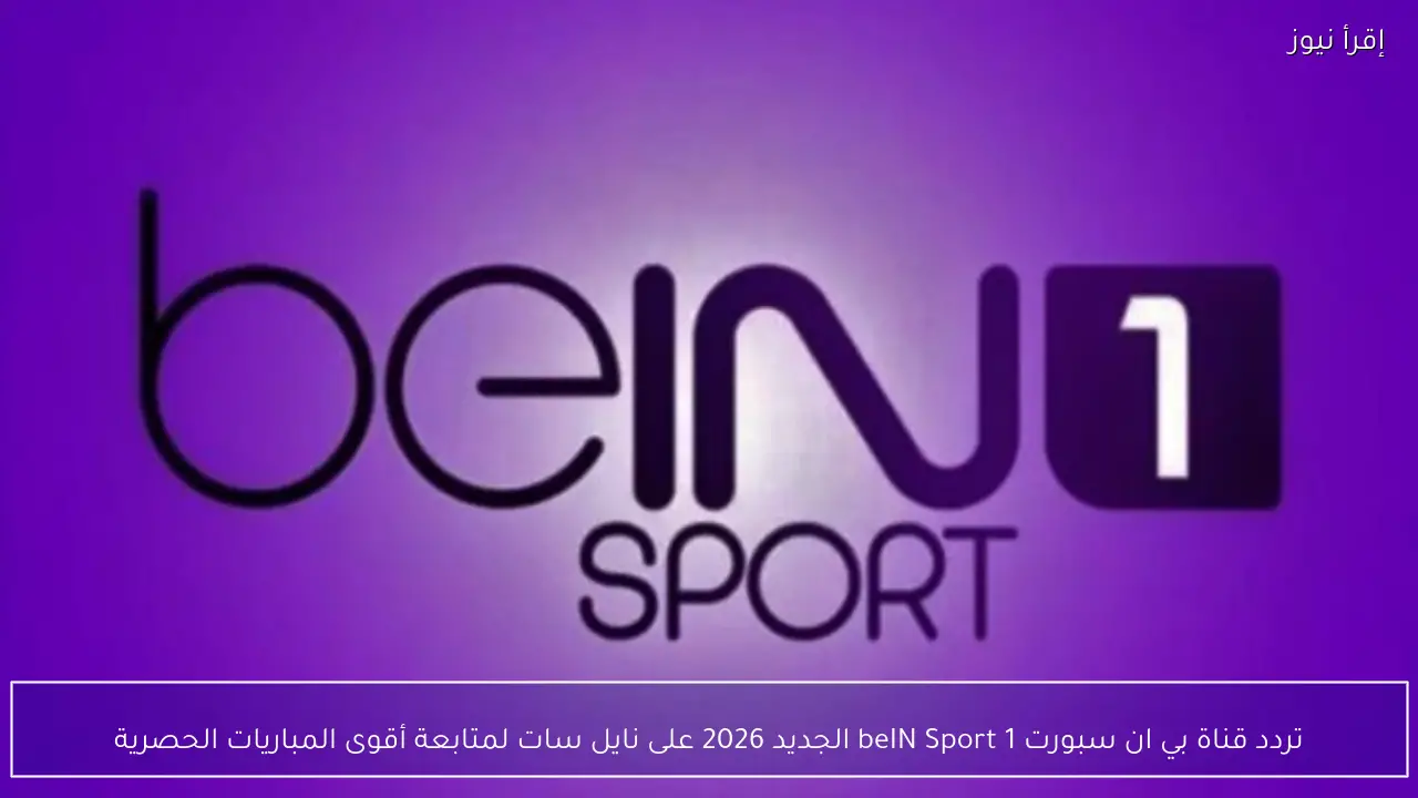 تردد قناة بي ان سبورت 1 beIN Sport الجديد 2026 على نايل سات لمتابعة أقوى المباريات الحصرية