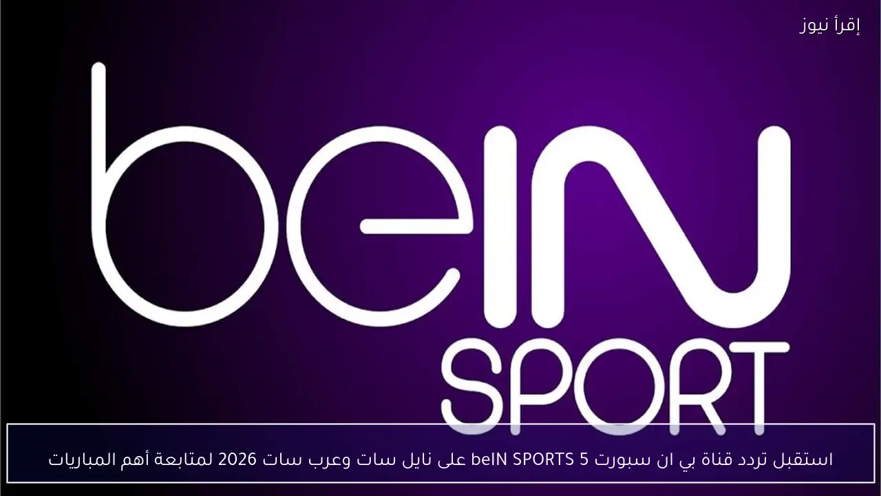 استقبل تردد قناة بي ان سبورت 5 beIN SPORTS على نايل سات وعرب سات 2026 لمتابعة أهم المباريات