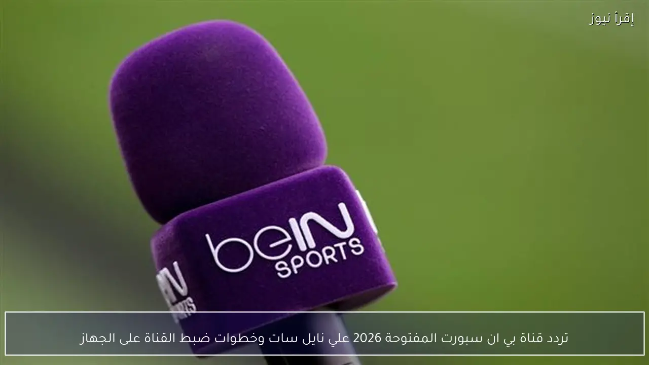 تردد قناة بي ان سبورت المفتوحة 2026 علي نايل سات وخطوات ضبط القناة على الجهاز