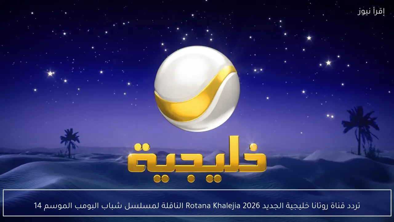 تردد قناة روتانا خليجية الجديد 2026 Rotana Khalejia الناقلة لمسلسل شباب البومب الموسم 14