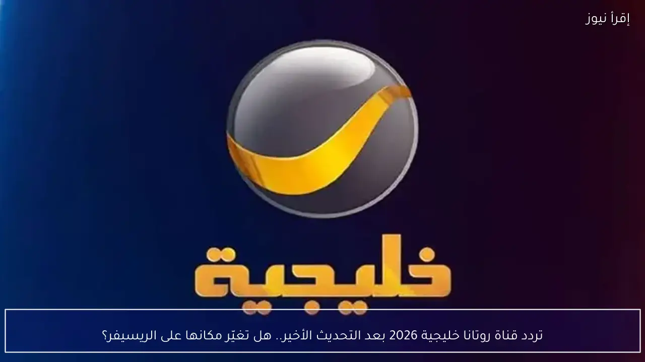 تردد قناة روتانا خليجية 2026 الجديد.. هل تغيّر مكانها على الريسيفر؟