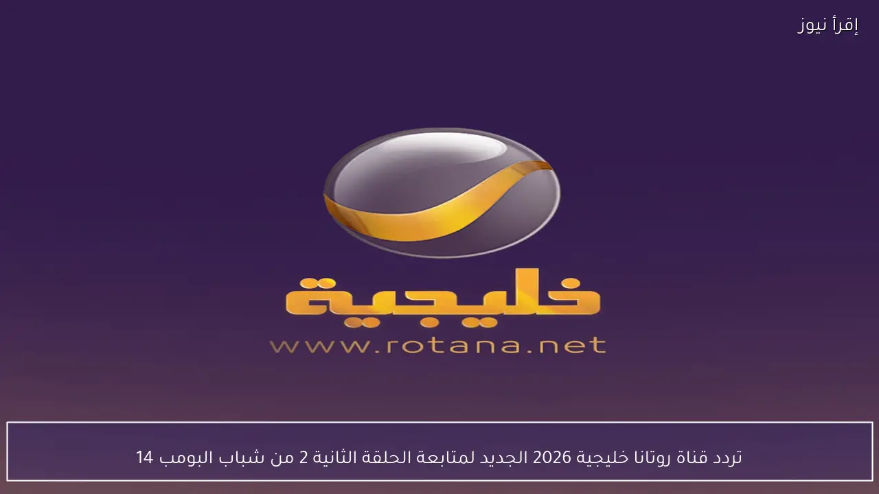 تردد قناة روتانا خليجية 2026 الجديد لمتابعة الحلقة الثانية 2 من شباب البومب 14