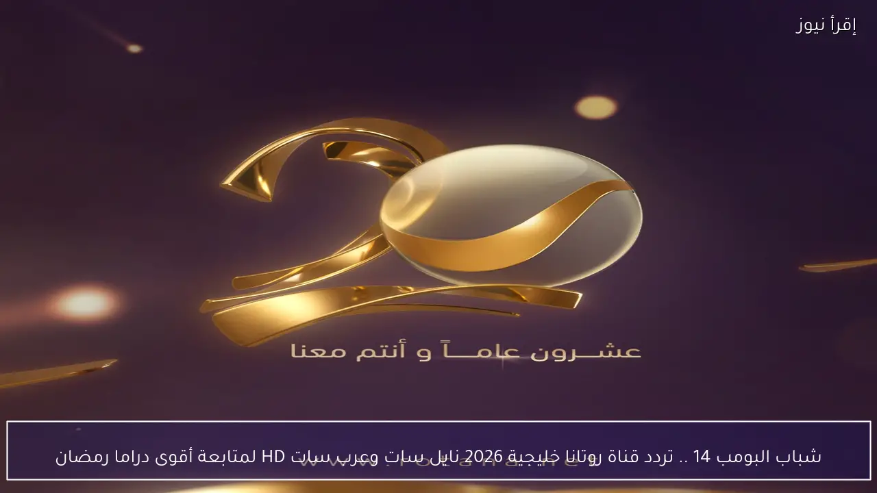 شباب البومب 14 .. تردد قناة روتانا خليجية 2026 نايل سات وعرب سات HD لمتابعة أقوى دراما رمضان