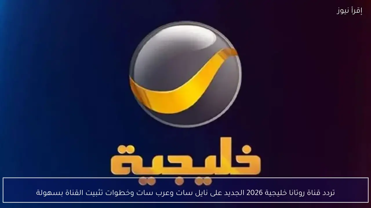 تردد قناة روتانا خليجية 2026 الجديد على نايل سات وعرب سات وخطوات تثبيت القناة بسهولة