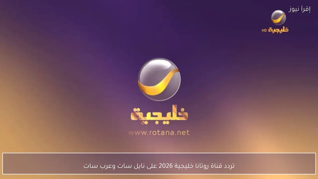 تردد قناة روتانا خليجية 2026 على نايل سات وعرب سات لمتابعة أقوى المسلسلات والبرامج الخليجية
