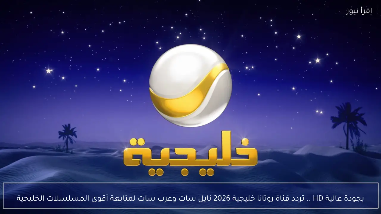 بجودة عالية HD .. تردد قناة روتانا خليجية 2026 نايل سات وعرب سات لمتابعة أقوى المسلسلات الخليجية