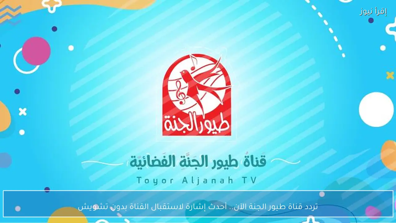 تردد قناة طيور الجنة الآن.. أحدث إشارة لاستقبال القناة بدون تشويش