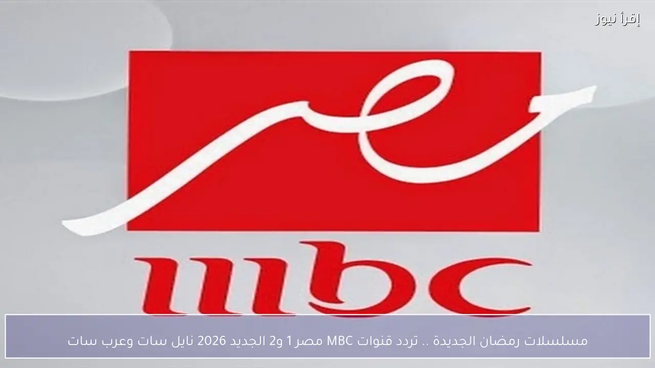 مسلسلات رمضان الجديدة .. تردد قنوات MBC مصر 1 و2 الجديد 2026 نايل سات وعرب سات