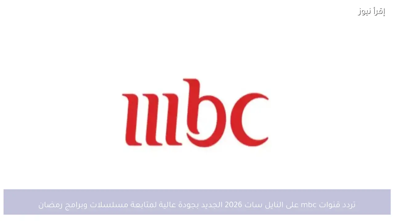 تردد قنوات mbc على النايل سات 2026 الجديد بجودة عالية لمتابعة مسلسلات وبرامج رمضان