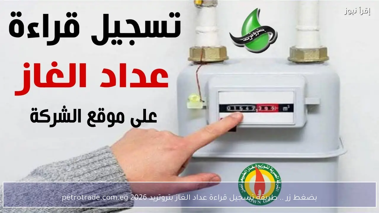 بضغط زر .. طريقة تسجيل قراءة عداد الغاز بتروتريد 2026 petrotrade.com.eg