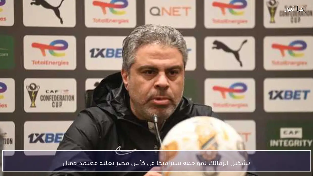 تشكيل الزمالك لمواجهة سيراميكا في كأس مصر يعلنه معتمد جمال