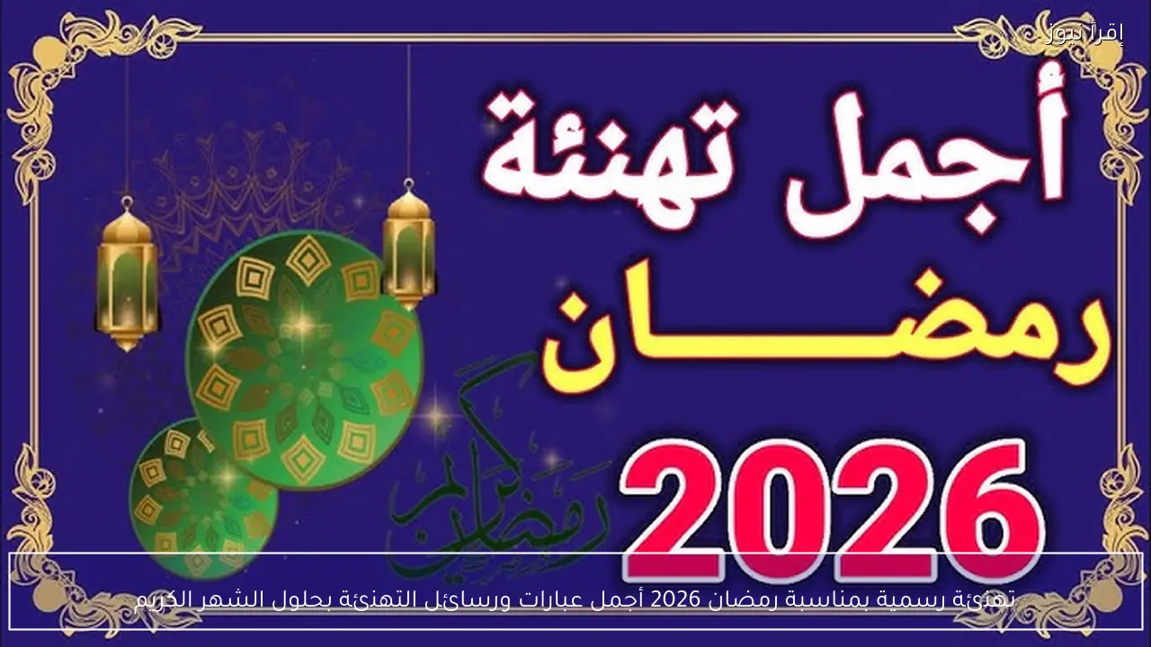 تهنئة رسمية بمناسبة رمضان 2026 أجمل عبارات ورسائل التهنئة بحلول الشهر الكريم