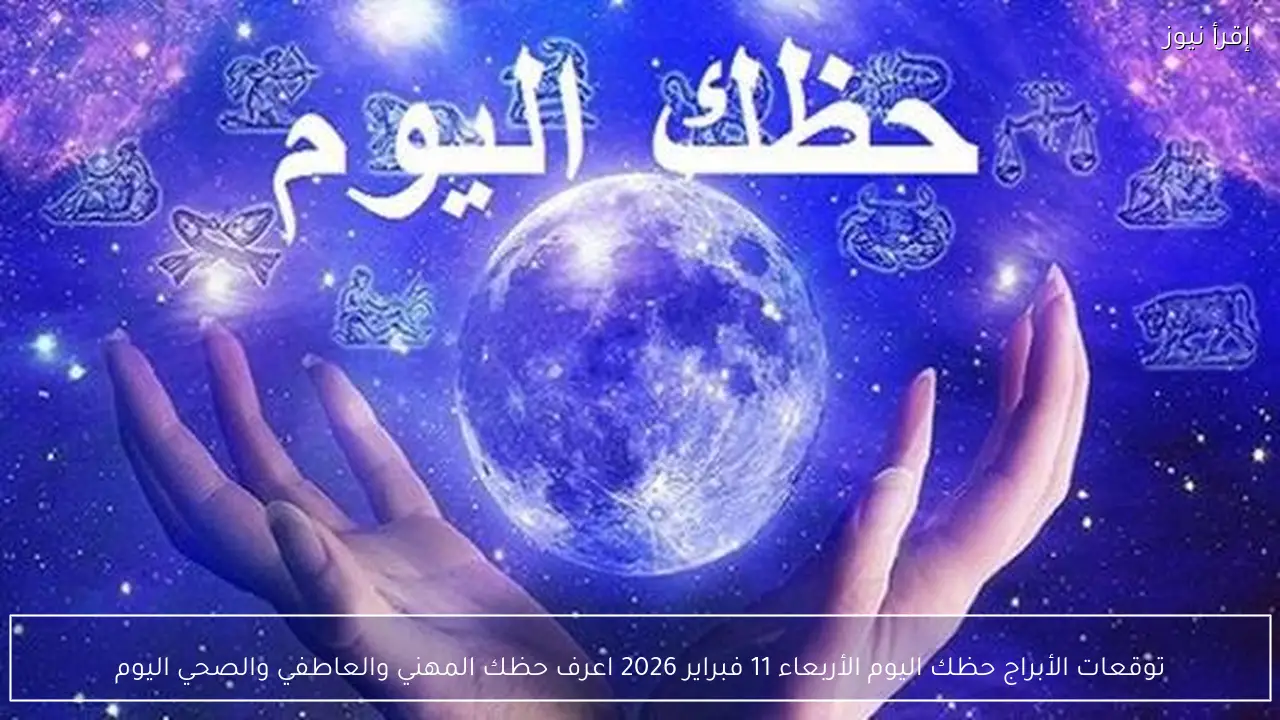 توقعات الأبراج حظك اليوم الأربعاء 11 فبراير 2026 اعرف حظك المهني والعاطفي والصحي اليوم