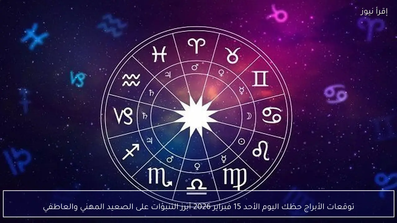 توقعات الأبراج حظك اليوم الأحد 15 فبراير 2026 أبرز التنبؤات على الصعيد المهني والعاطفي
