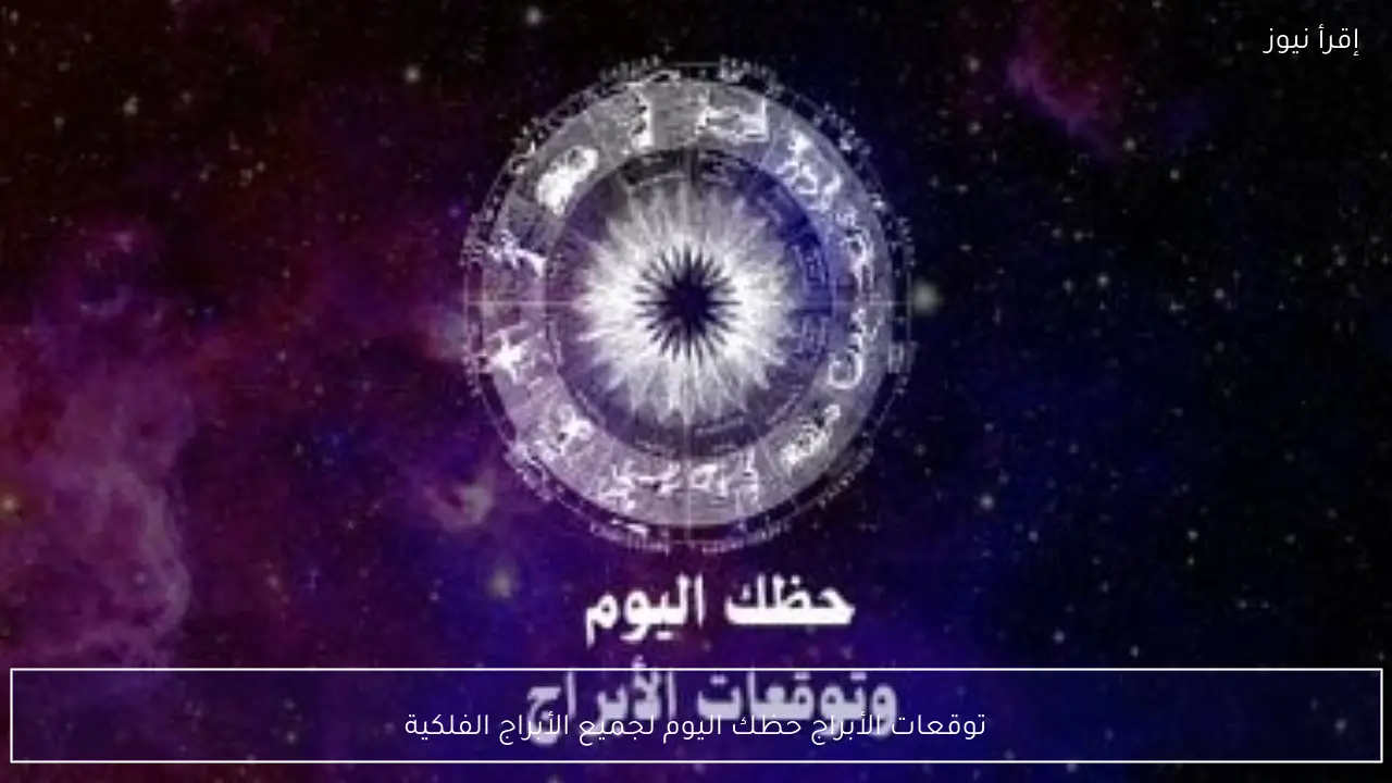 توقعات الأبراج حظك اليوم لجميع الأبراج الفلكية على الصعيد المهني والعاطفي والمالي