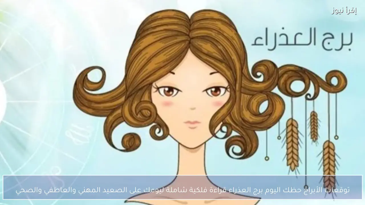 توقعات الأبراج حظك اليوم برج العذراء قراءة فلكية شاملة ليومك على الصعيد المهني والعاطفي والصحي