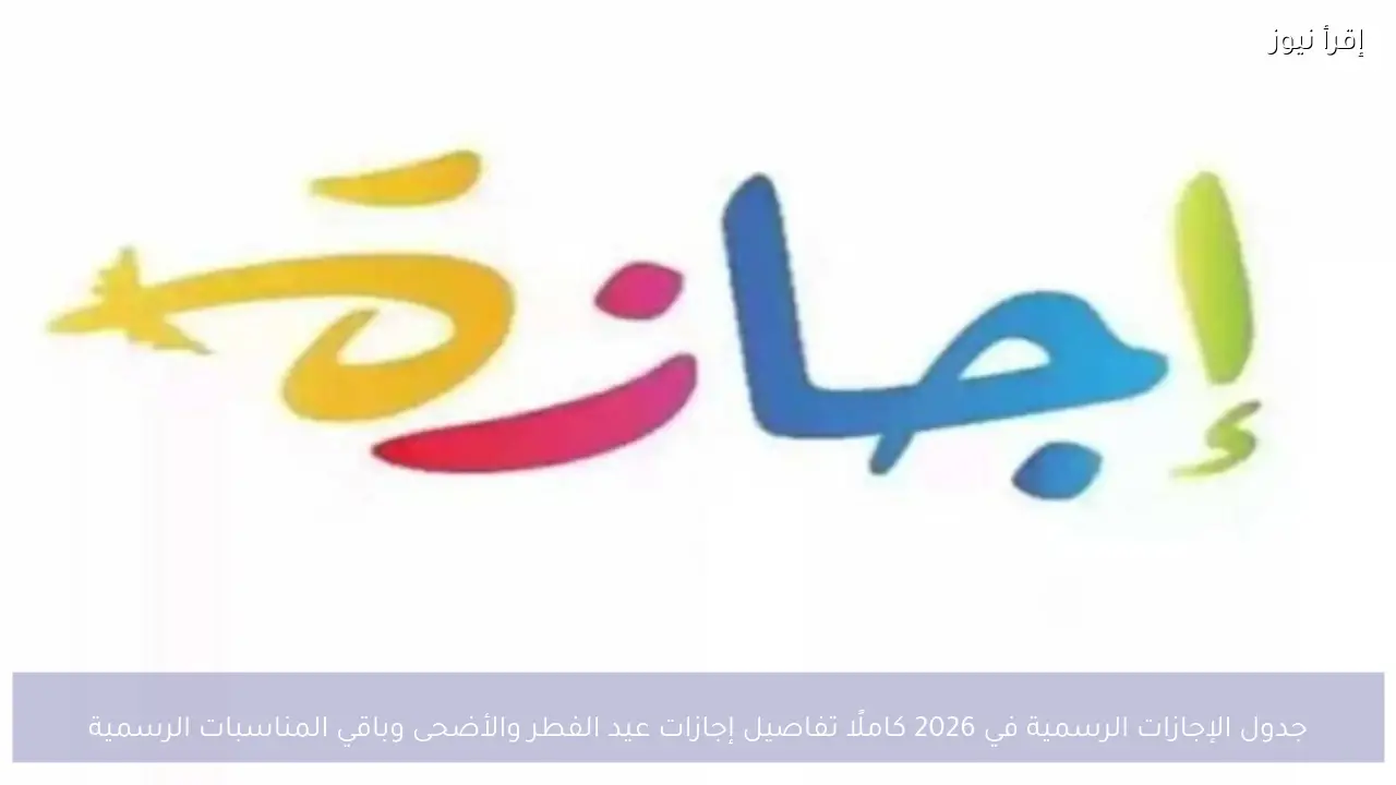 جدول الإجازات الرسمية في 2026 كاملًا تفاصيل إجازات عيد الفطر والأضحى وباقي المناسبات الرسمية