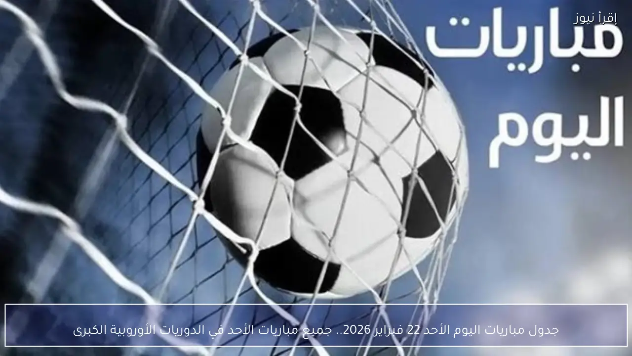 جدول مباريات اليوم الأحد 22 فبراير 2026.. جميع المباريات في الدوريات الأوروبية الكبرى