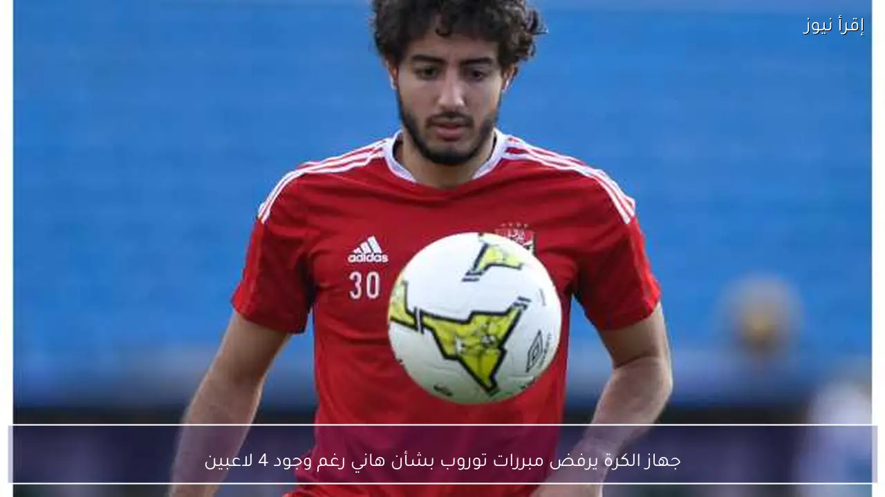جهاز الكرة يرفض مبررات توروب بشأن هاني رغم وجود 4 لاعبين