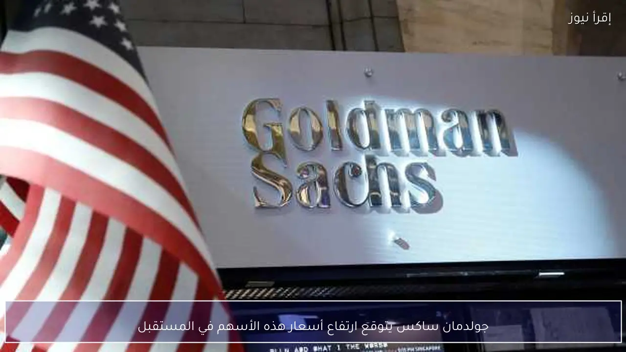 جولدمان ساكس يتوقع ارتفاع أسعار هذه الأسهم في المستقبل