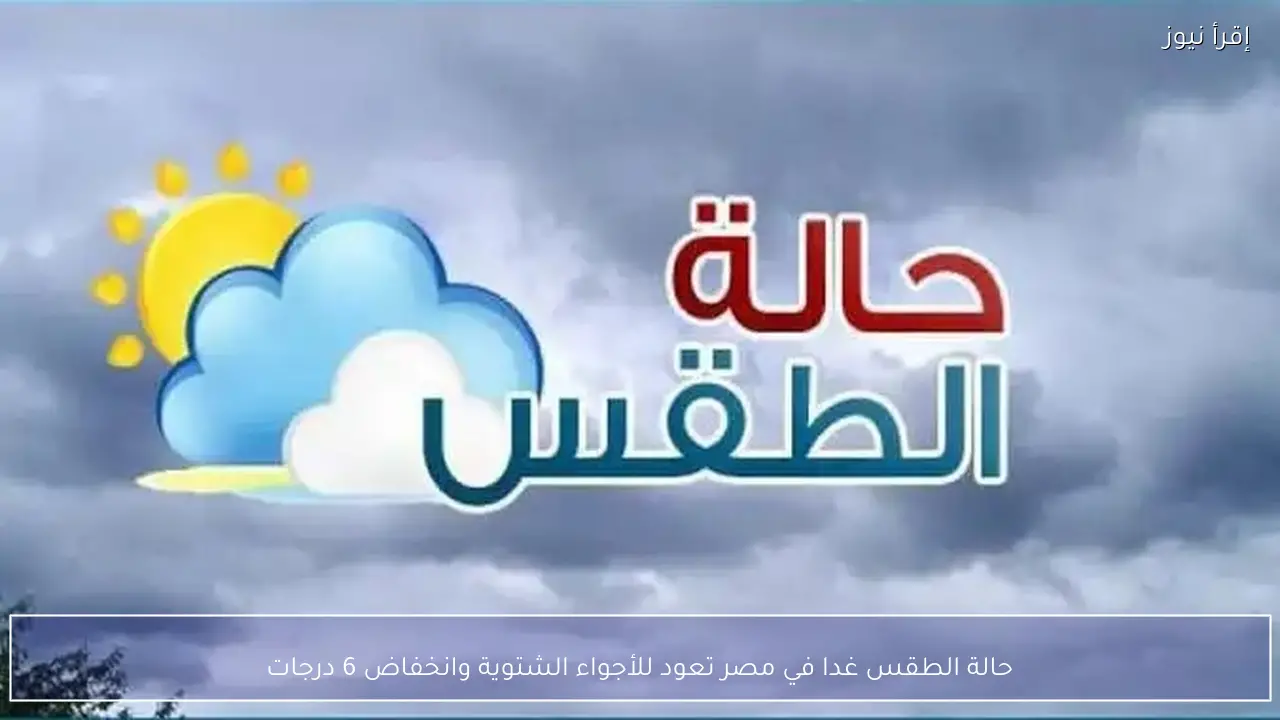 حالة الطقس غدا في مصر.. تعود للأجواء الشتوية بانخفاض 6 درجات