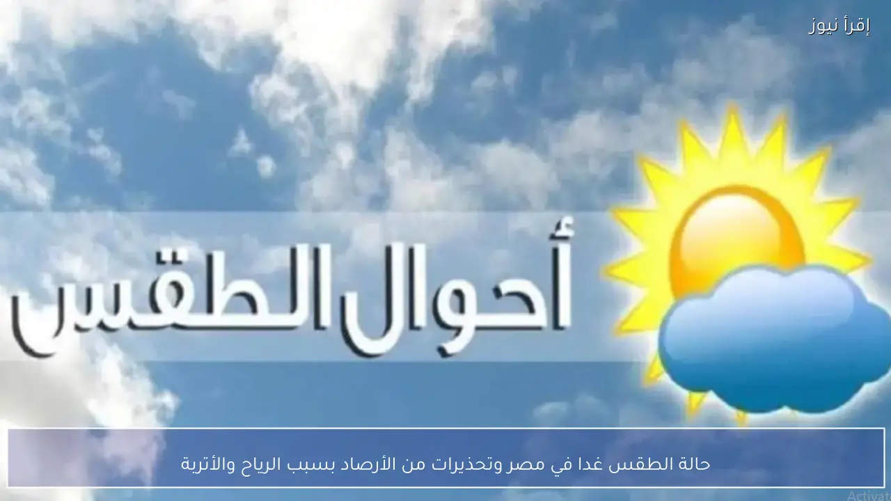 حالة الطقس غدا في مصر وتحذيرات من الأرصاد بسبب الرياح والأتربة