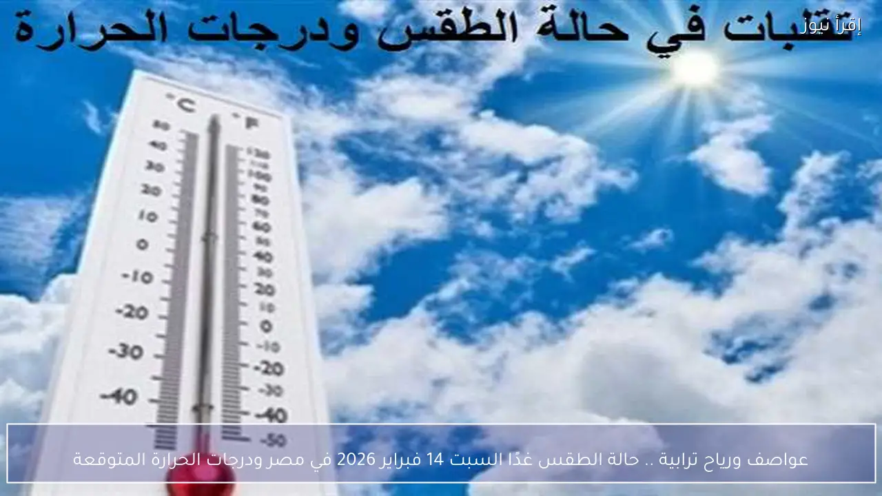 عواصف ورياح ترابية .. حالة الطقس غدًا السبت 14 فبراير 2026 في مصر ودرجات الحرارة المتوقعة